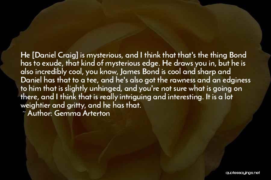 Gemma Arterton Quotes: He [daniel Craig] Is Mysterious, And I Think That That's The Thing Bond Has To Exude, That Kind Of Mysterious