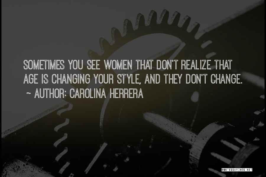 Carolina Herrera Quotes: Sometimes You See Women That Don't Realize That Age Is Changing Your Style, And They Don't Change.