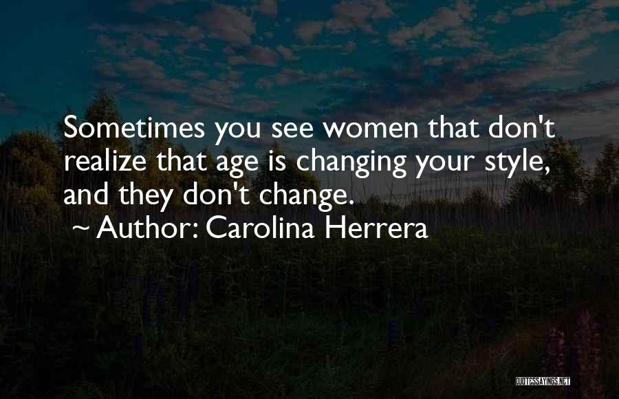 Carolina Herrera Quotes: Sometimes You See Women That Don't Realize That Age Is Changing Your Style, And They Don't Change.