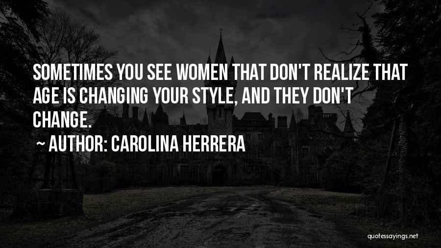 Carolina Herrera Quotes: Sometimes You See Women That Don't Realize That Age Is Changing Your Style, And They Don't Change.