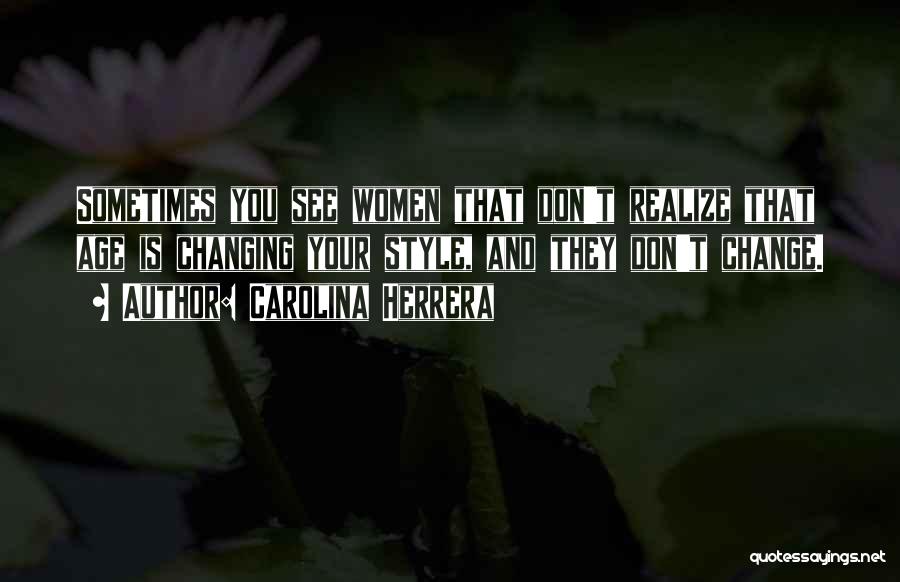 Carolina Herrera Quotes: Sometimes You See Women That Don't Realize That Age Is Changing Your Style, And They Don't Change.