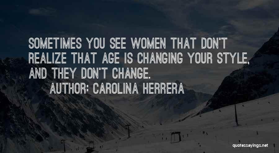 Carolina Herrera Quotes: Sometimes You See Women That Don't Realize That Age Is Changing Your Style, And They Don't Change.