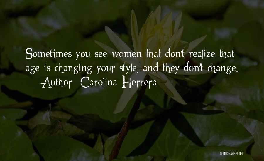 Carolina Herrera Quotes: Sometimes You See Women That Don't Realize That Age Is Changing Your Style, And They Don't Change.