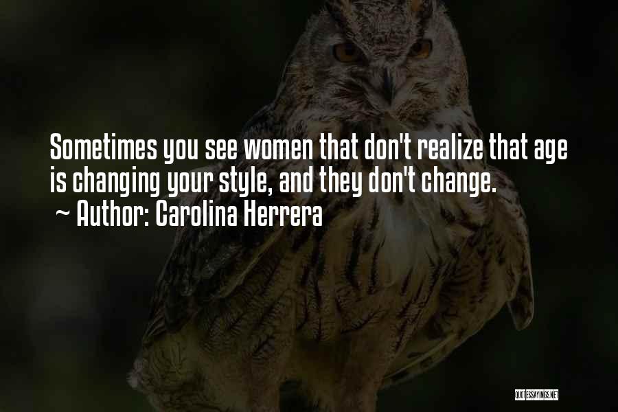 Carolina Herrera Quotes: Sometimes You See Women That Don't Realize That Age Is Changing Your Style, And They Don't Change.