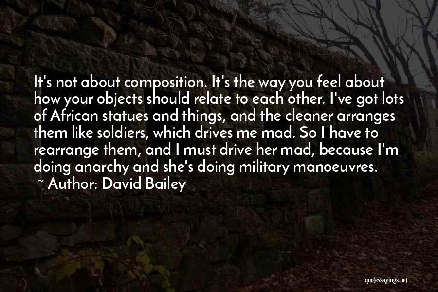 David Bailey Quotes: It's Not About Composition. It's The Way You Feel About How Your Objects Should Relate To Each Other. I've Got