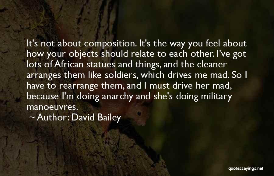 David Bailey Quotes: It's Not About Composition. It's The Way You Feel About How Your Objects Should Relate To Each Other. I've Got