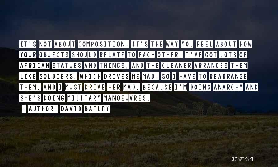 David Bailey Quotes: It's Not About Composition. It's The Way You Feel About How Your Objects Should Relate To Each Other. I've Got