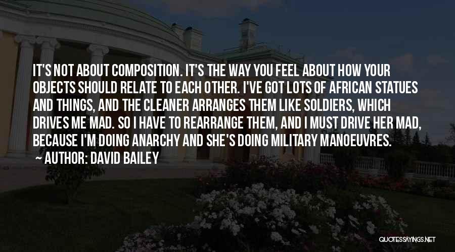 David Bailey Quotes: It's Not About Composition. It's The Way You Feel About How Your Objects Should Relate To Each Other. I've Got