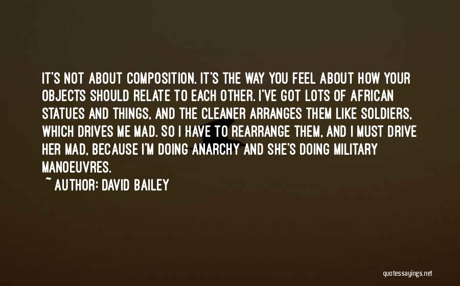 David Bailey Quotes: It's Not About Composition. It's The Way You Feel About How Your Objects Should Relate To Each Other. I've Got