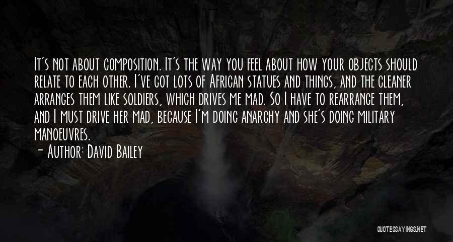David Bailey Quotes: It's Not About Composition. It's The Way You Feel About How Your Objects Should Relate To Each Other. I've Got