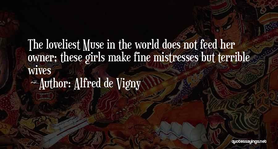 Alfred De Vigny Quotes: The Loveliest Muse In The World Does Not Feed Her Owner; These Girls Make Fine Mistresses But Terrible Wives