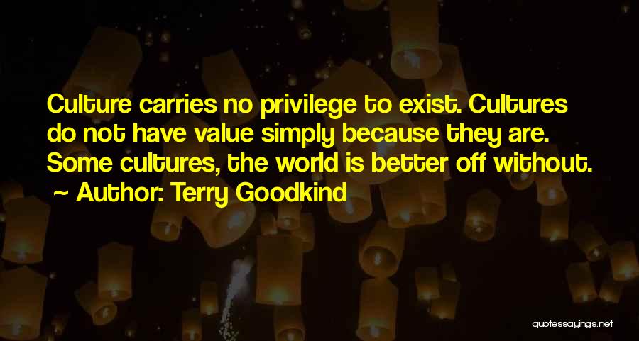 Terry Goodkind Quotes: Culture Carries No Privilege To Exist. Cultures Do Not Have Value Simply Because They Are. Some Cultures, The World Is