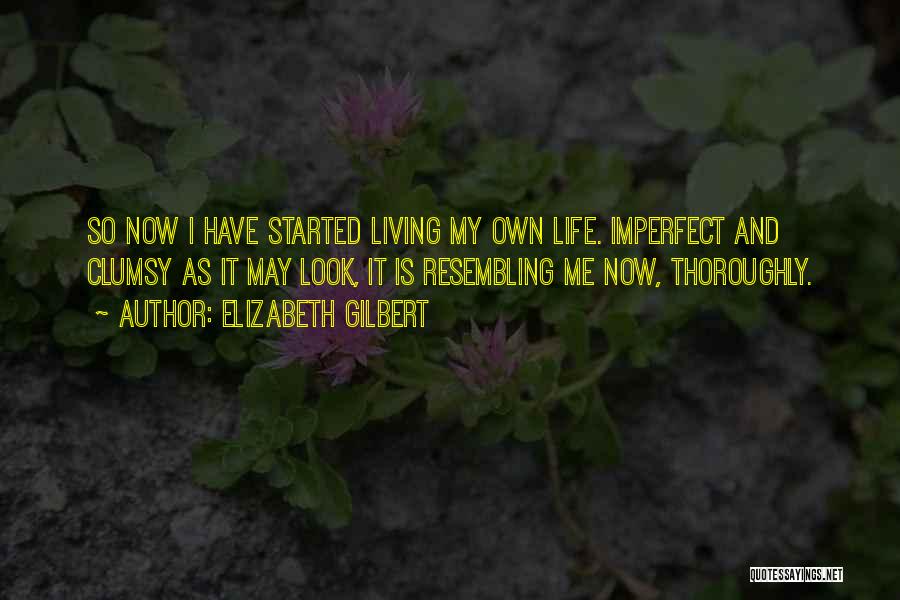 Elizabeth Gilbert Quotes: So Now I Have Started Living My Own Life. Imperfect And Clumsy As It May Look, It Is Resembling Me