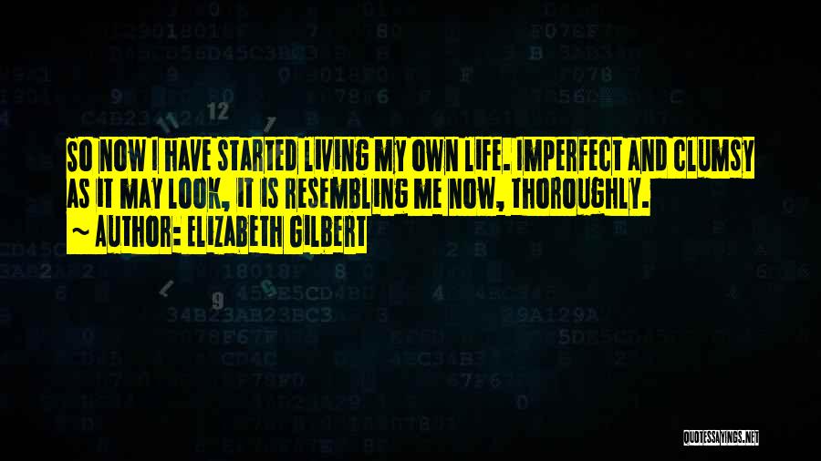 Elizabeth Gilbert Quotes: So Now I Have Started Living My Own Life. Imperfect And Clumsy As It May Look, It Is Resembling Me