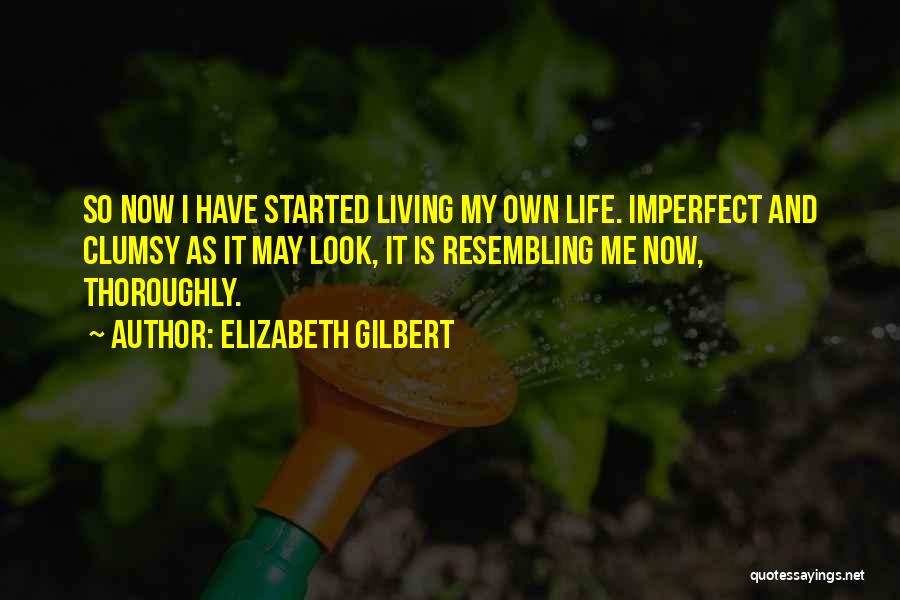 Elizabeth Gilbert Quotes: So Now I Have Started Living My Own Life. Imperfect And Clumsy As It May Look, It Is Resembling Me