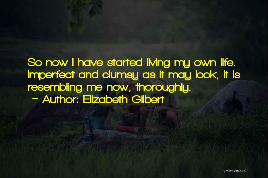 Elizabeth Gilbert Quotes: So Now I Have Started Living My Own Life. Imperfect And Clumsy As It May Look, It Is Resembling Me