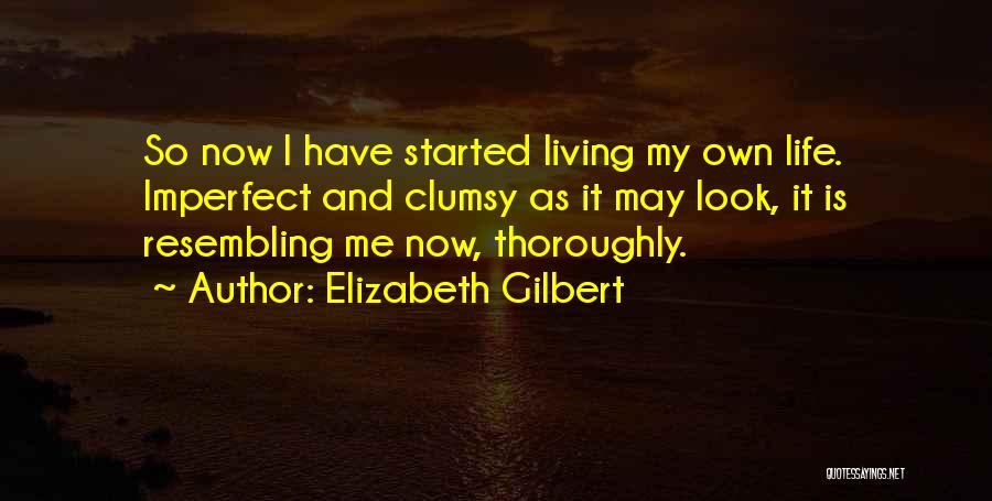 Elizabeth Gilbert Quotes: So Now I Have Started Living My Own Life. Imperfect And Clumsy As It May Look, It Is Resembling Me