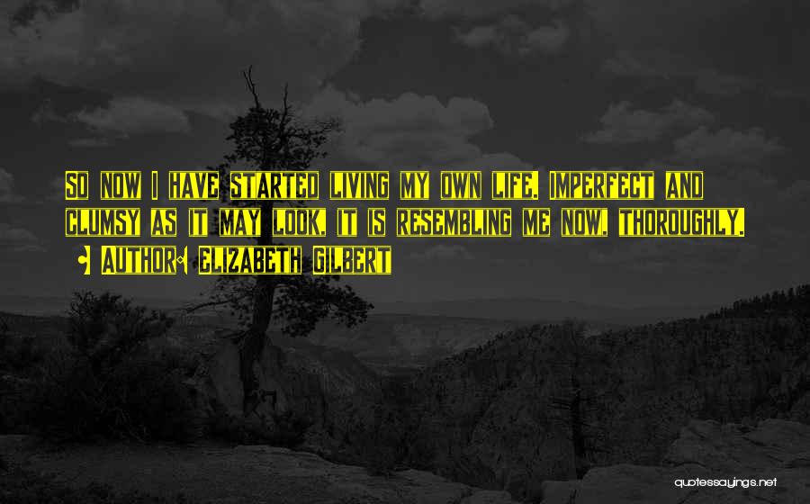 Elizabeth Gilbert Quotes: So Now I Have Started Living My Own Life. Imperfect And Clumsy As It May Look, It Is Resembling Me