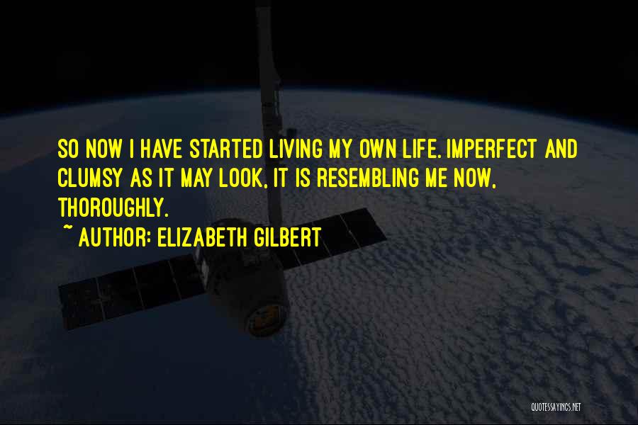 Elizabeth Gilbert Quotes: So Now I Have Started Living My Own Life. Imperfect And Clumsy As It May Look, It Is Resembling Me