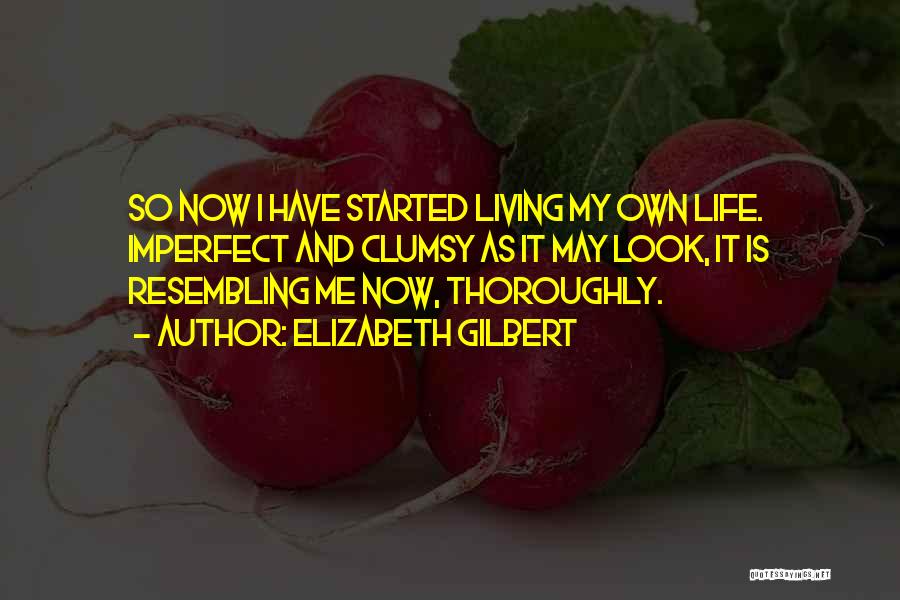 Elizabeth Gilbert Quotes: So Now I Have Started Living My Own Life. Imperfect And Clumsy As It May Look, It Is Resembling Me