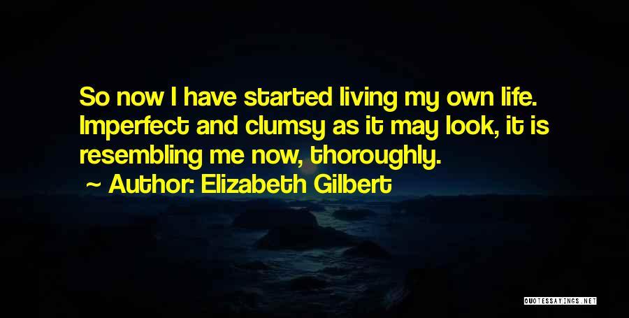 Elizabeth Gilbert Quotes: So Now I Have Started Living My Own Life. Imperfect And Clumsy As It May Look, It Is Resembling Me