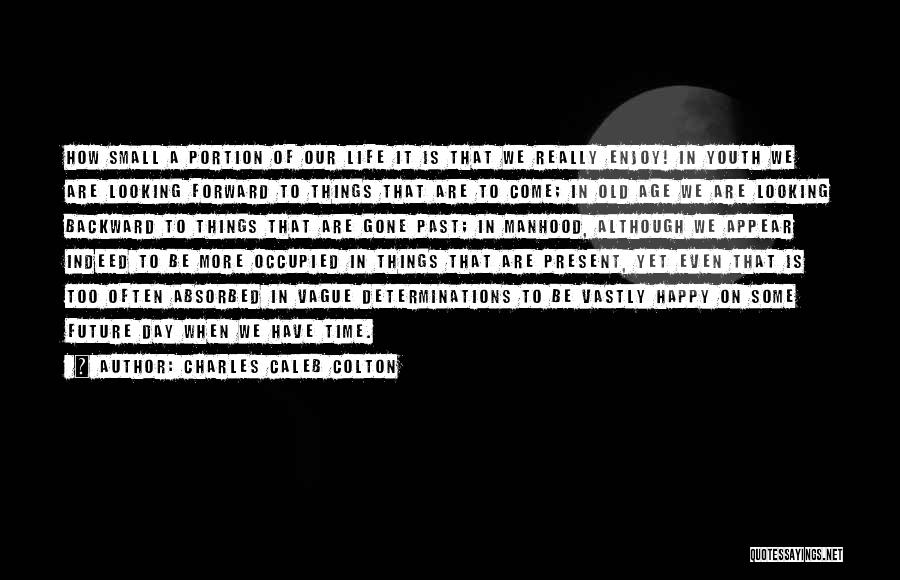 Charles Caleb Colton Quotes: How Small A Portion Of Our Life It Is That We Really Enjoy! In Youth We Are Looking Forward To