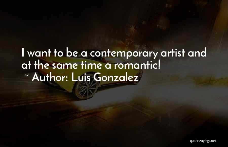 Luis Gonzalez Quotes: I Want To Be A Contemporary Artist And At The Same Time A Romantic!