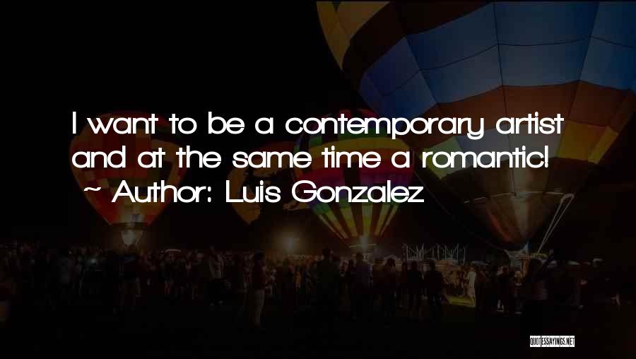 Luis Gonzalez Quotes: I Want To Be A Contemporary Artist And At The Same Time A Romantic!
