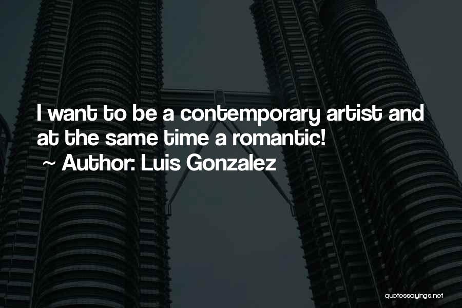Luis Gonzalez Quotes: I Want To Be A Contemporary Artist And At The Same Time A Romantic!