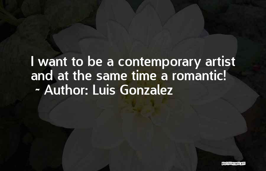 Luis Gonzalez Quotes: I Want To Be A Contemporary Artist And At The Same Time A Romantic!
