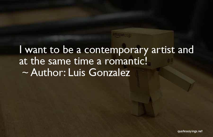 Luis Gonzalez Quotes: I Want To Be A Contemporary Artist And At The Same Time A Romantic!