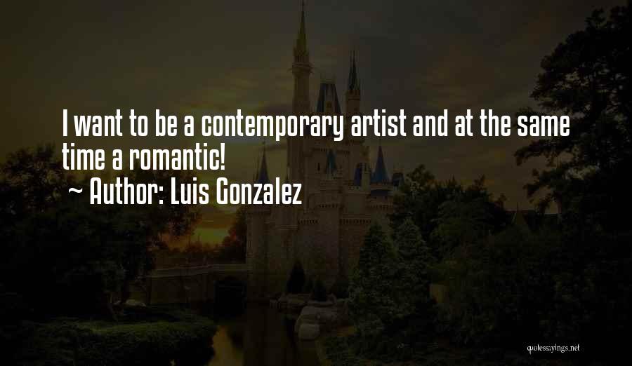 Luis Gonzalez Quotes: I Want To Be A Contemporary Artist And At The Same Time A Romantic!