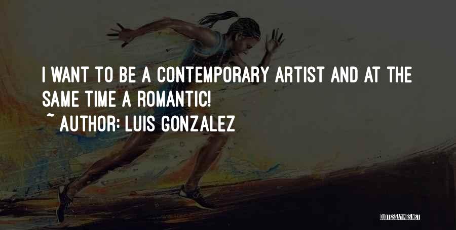 Luis Gonzalez Quotes: I Want To Be A Contemporary Artist And At The Same Time A Romantic!