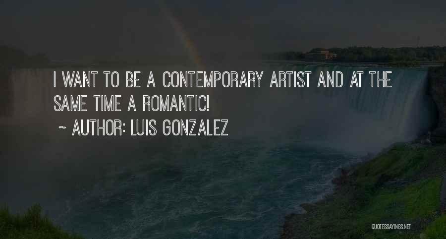 Luis Gonzalez Quotes: I Want To Be A Contemporary Artist And At The Same Time A Romantic!