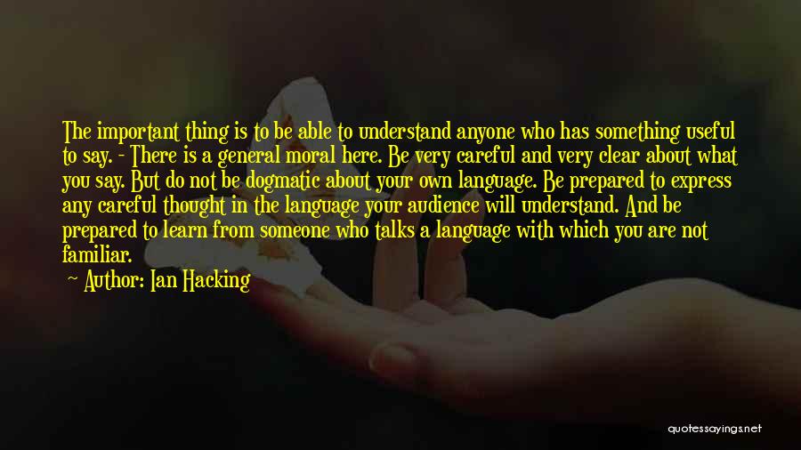 Ian Hacking Quotes: The Important Thing Is To Be Able To Understand Anyone Who Has Something Useful To Say. - There Is A