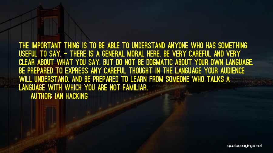 Ian Hacking Quotes: The Important Thing Is To Be Able To Understand Anyone Who Has Something Useful To Say. - There Is A