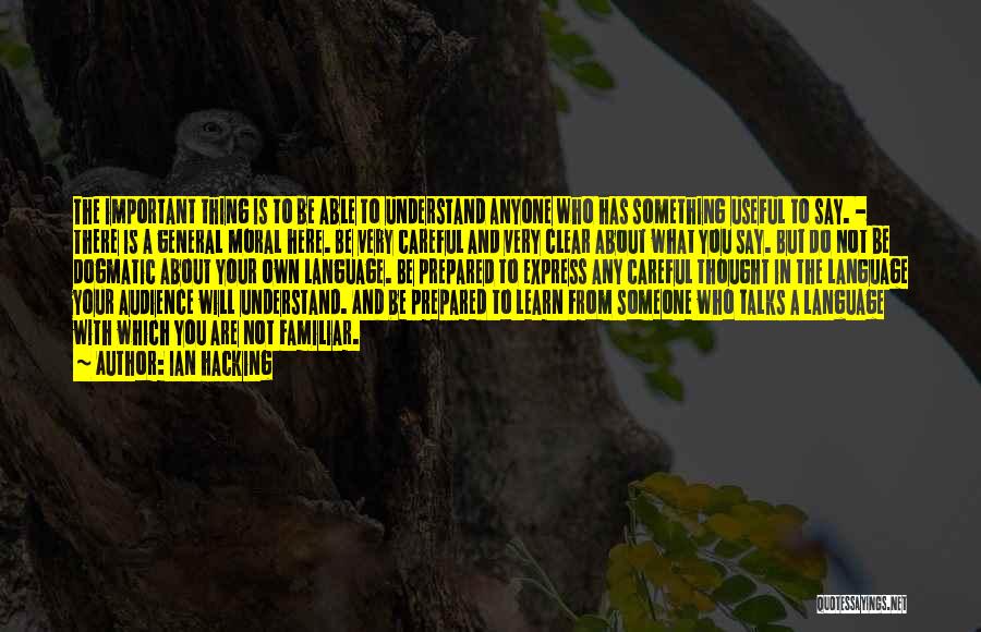 Ian Hacking Quotes: The Important Thing Is To Be Able To Understand Anyone Who Has Something Useful To Say. - There Is A