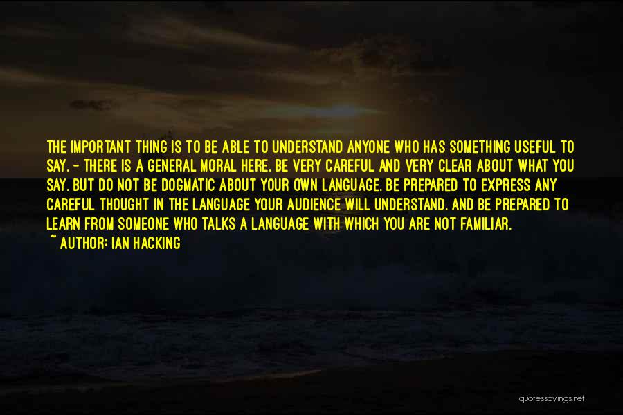 Ian Hacking Quotes: The Important Thing Is To Be Able To Understand Anyone Who Has Something Useful To Say. - There Is A