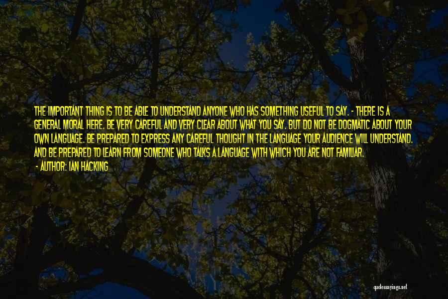 Ian Hacking Quotes: The Important Thing Is To Be Able To Understand Anyone Who Has Something Useful To Say. - There Is A