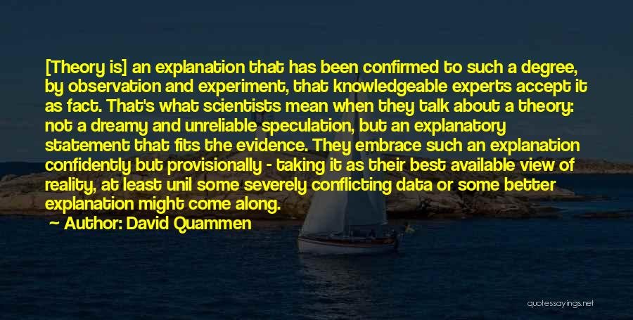 David Quammen Quotes: [theory Is] An Explanation That Has Been Confirmed To Such A Degree, By Observation And Experiment, That Knowledgeable Experts Accept