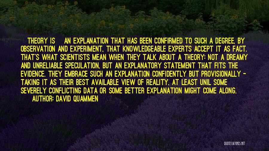 David Quammen Quotes: [theory Is] An Explanation That Has Been Confirmed To Such A Degree, By Observation And Experiment, That Knowledgeable Experts Accept