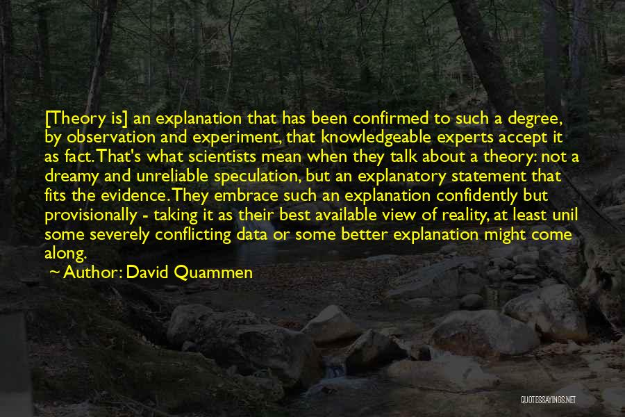 David Quammen Quotes: [theory Is] An Explanation That Has Been Confirmed To Such A Degree, By Observation And Experiment, That Knowledgeable Experts Accept