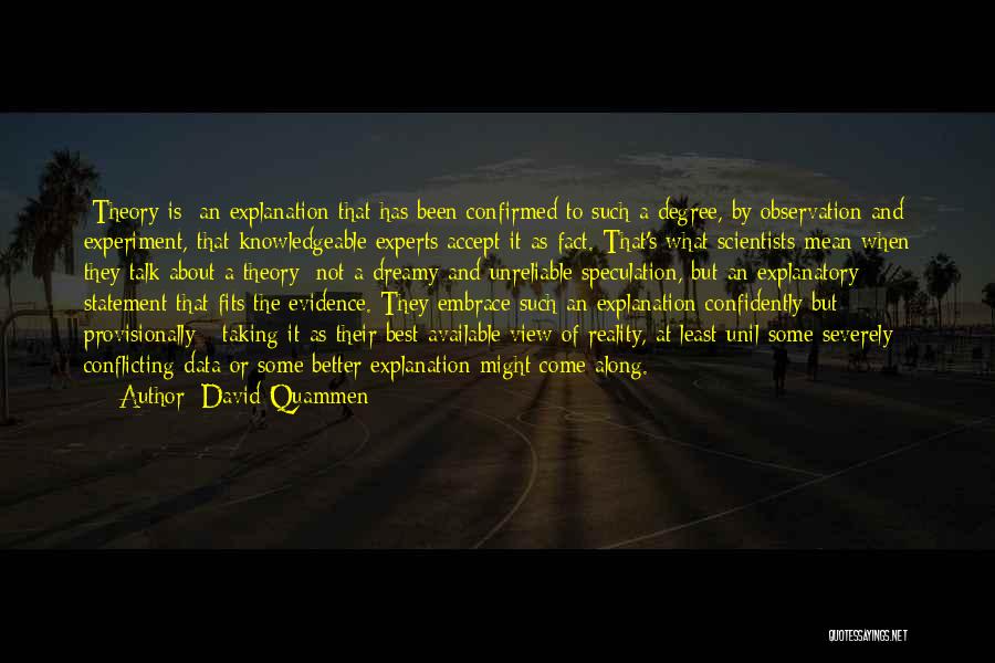 David Quammen Quotes: [theory Is] An Explanation That Has Been Confirmed To Such A Degree, By Observation And Experiment, That Knowledgeable Experts Accept