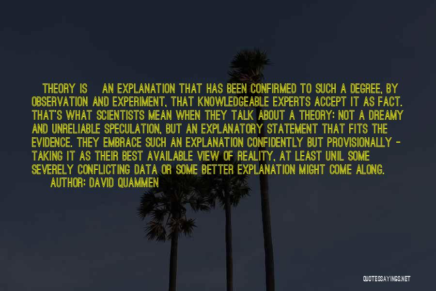 David Quammen Quotes: [theory Is] An Explanation That Has Been Confirmed To Such A Degree, By Observation And Experiment, That Knowledgeable Experts Accept