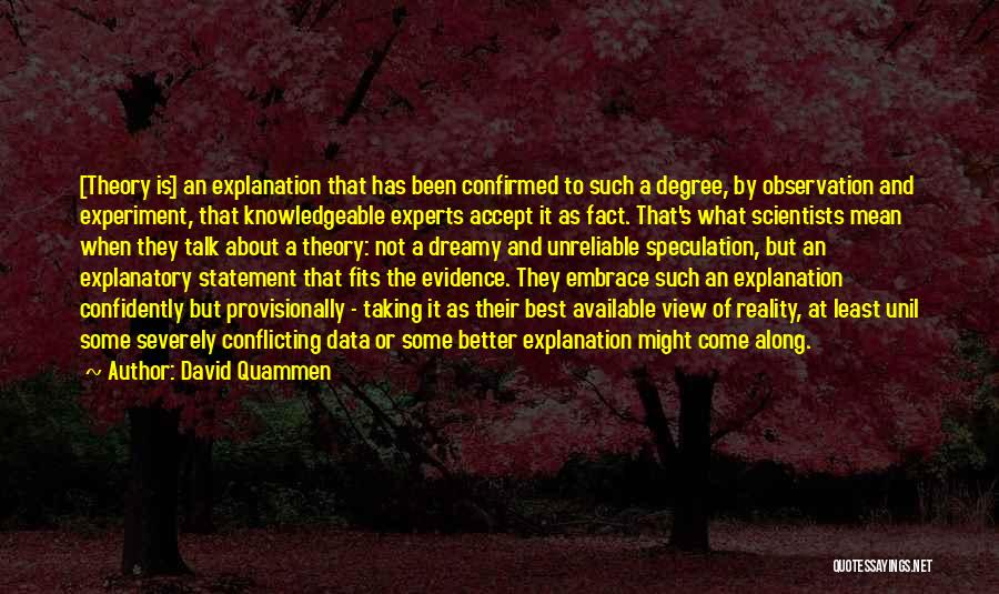 David Quammen Quotes: [theory Is] An Explanation That Has Been Confirmed To Such A Degree, By Observation And Experiment, That Knowledgeable Experts Accept