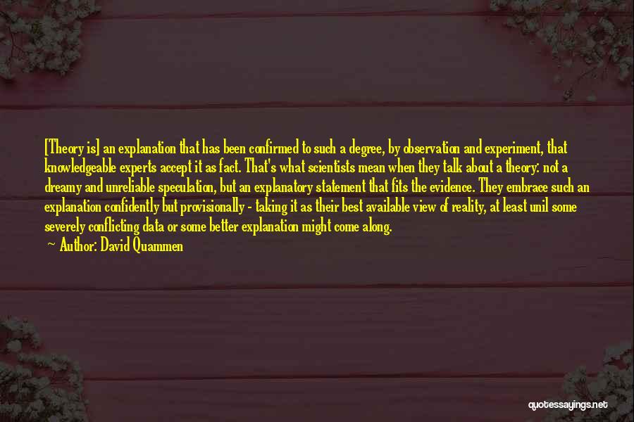 David Quammen Quotes: [theory Is] An Explanation That Has Been Confirmed To Such A Degree, By Observation And Experiment, That Knowledgeable Experts Accept