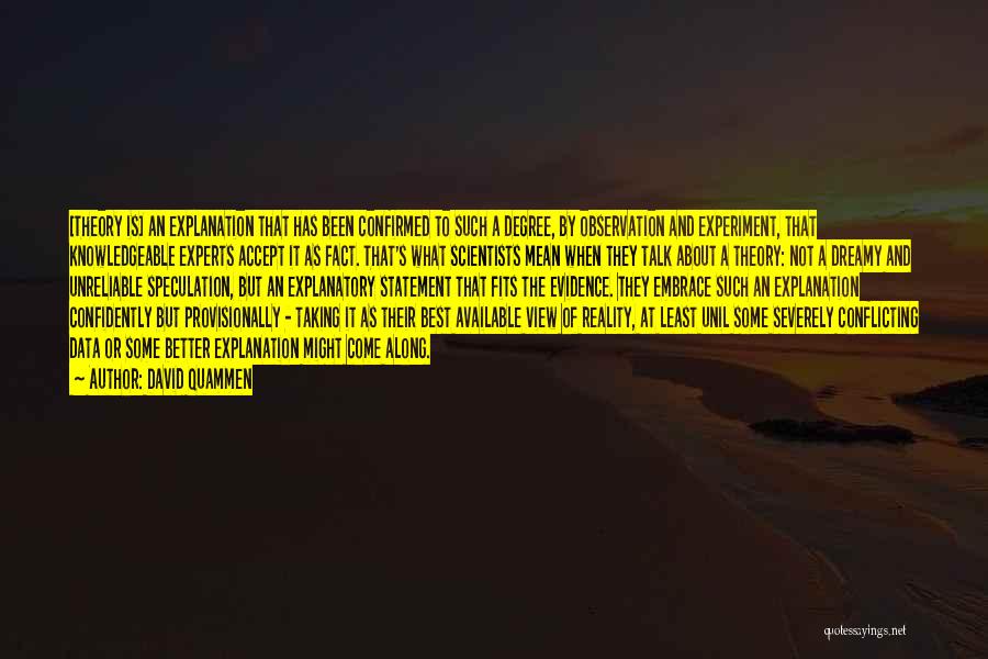 David Quammen Quotes: [theory Is] An Explanation That Has Been Confirmed To Such A Degree, By Observation And Experiment, That Knowledgeable Experts Accept