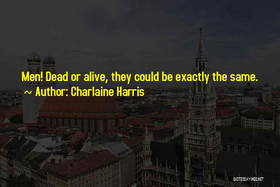 Charlaine Harris Quotes: Men! Dead Or Alive, They Could Be Exactly The Same.