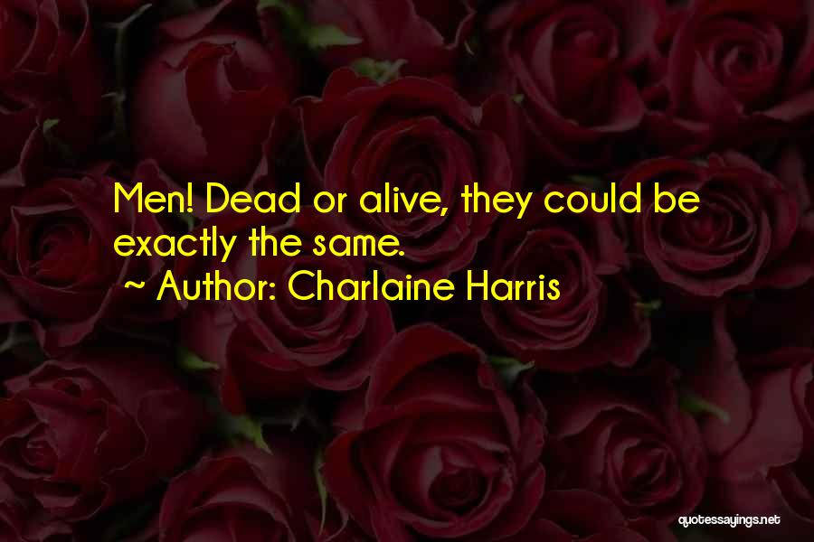 Charlaine Harris Quotes: Men! Dead Or Alive, They Could Be Exactly The Same.
