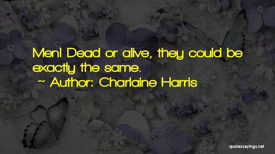 Charlaine Harris Quotes: Men! Dead Or Alive, They Could Be Exactly The Same.
